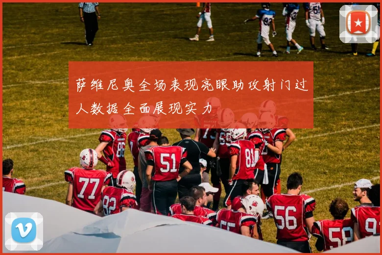 萨维尼奥全场表现亮眼助攻射门过人数据全面展现实力