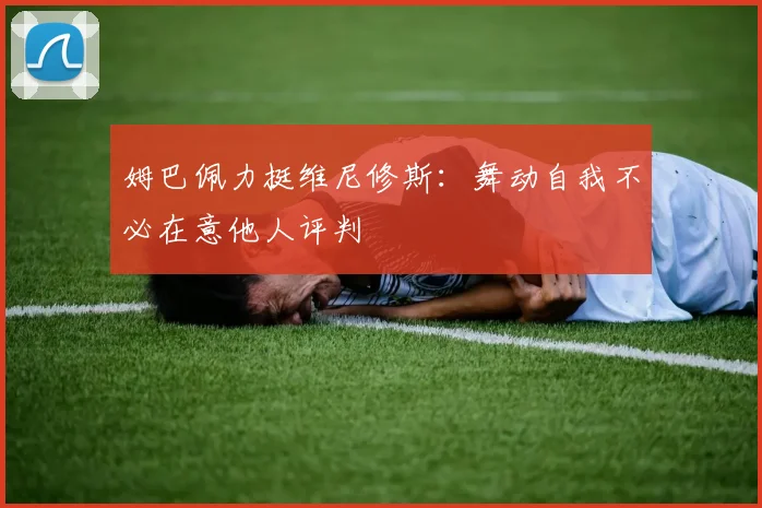 姆巴佩力挺维尼修斯：舞动自我不必在意他人评判