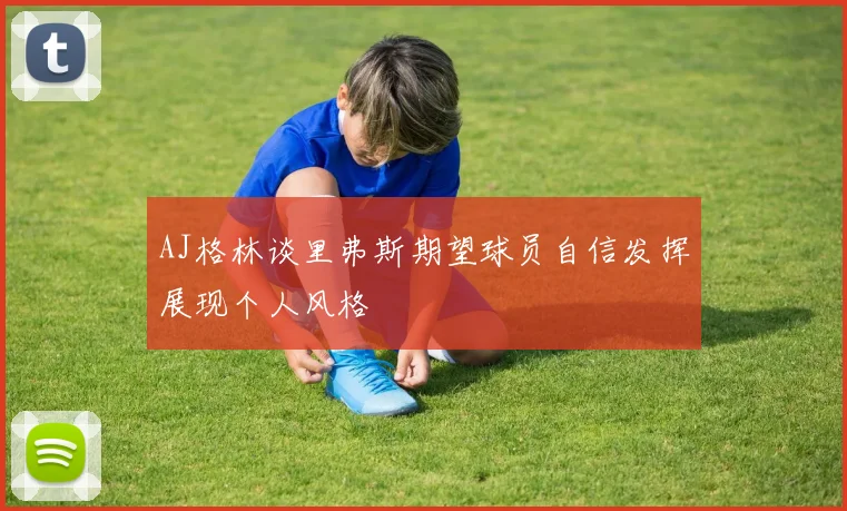 AJ格林谈里弗斯期望球员自信发挥展现个人风格