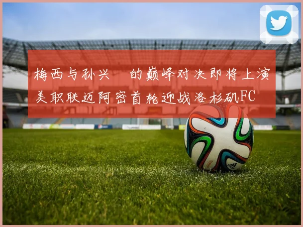 梅西与孙兴慜的巅峰对决即将上演美职联迈阿密首轮迎战洛杉矶FC