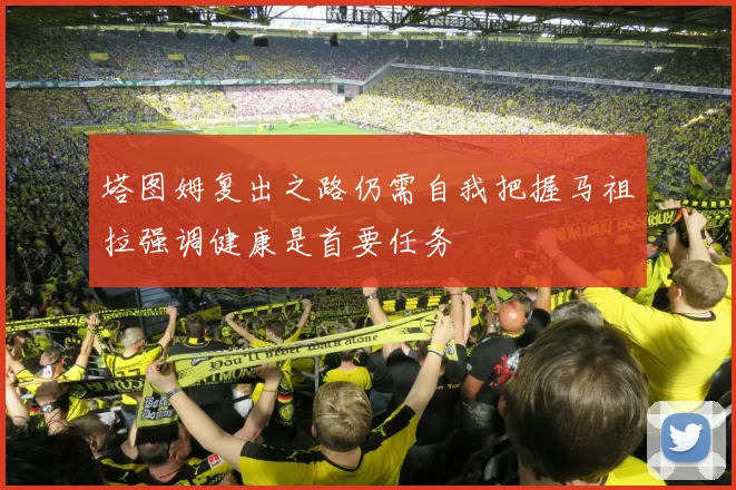 塔图姆复出之路仍需自我把握马祖拉强调健康是首要任务