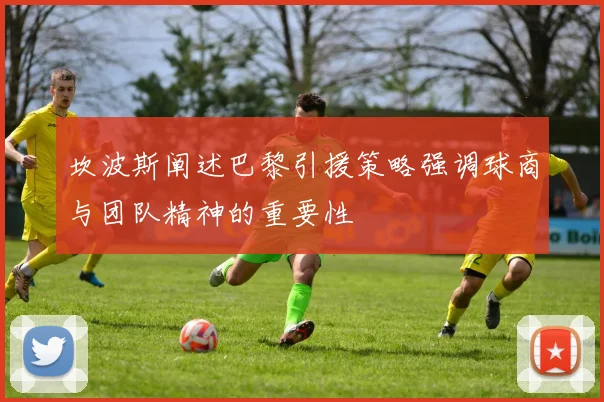 坎波斯阐述巴黎引援策略强调球商与团队精神的重要性