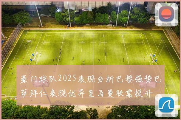 豪门球队2025表现分析巴黎强势巴萨拜仁表现优异皇马曼联需提升