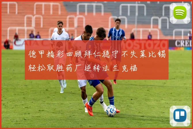 德甲精彩回顾拜仁稳守不失莱比锡轻松取胜药厂逆转法兰克福