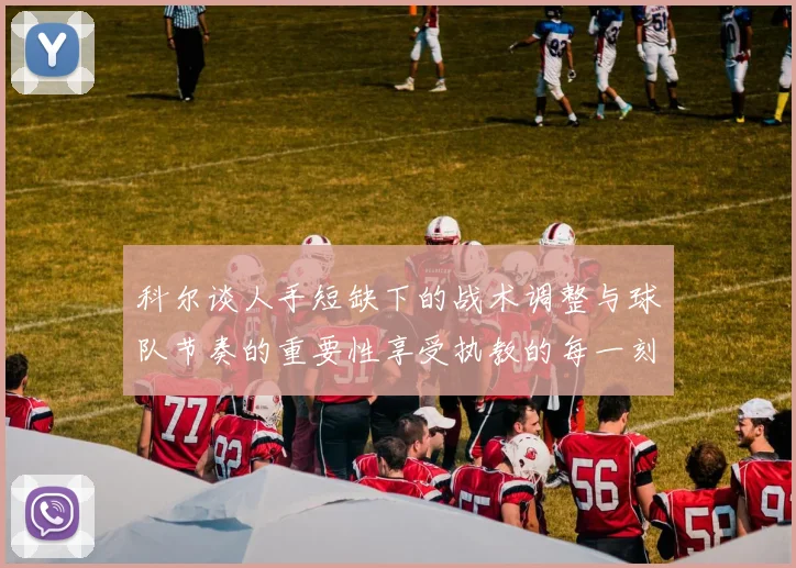 科尔谈人手短缺下的战术调整与球队节奏的重要性享受执教的每一刻