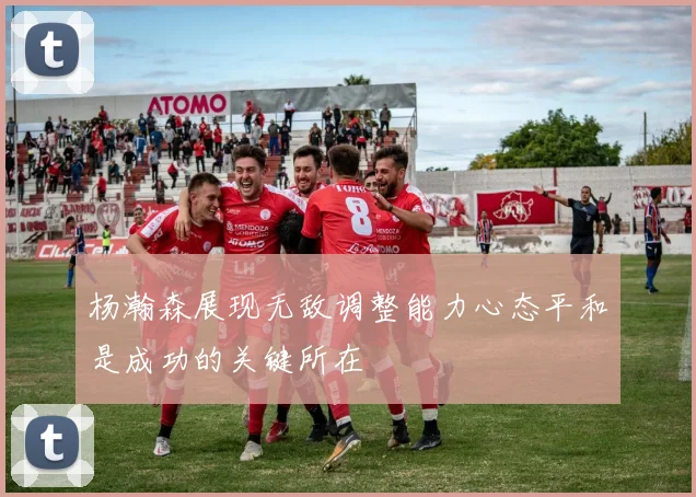 杨瀚森展现无敌调整能力心态平和是成功的关键所在