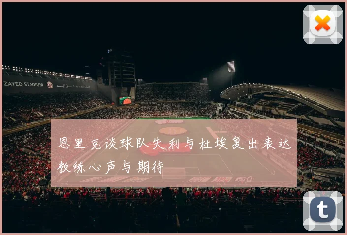 恩里克谈球队失利与杜埃复出表达教练心声与期待