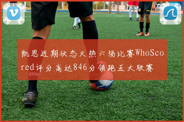 凯恩近期状态火热六场比赛WhoScored评分高达846分领跑五大联赛