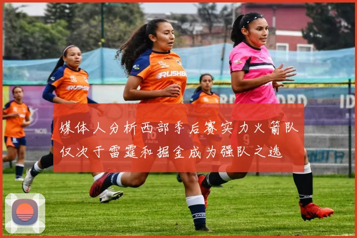 媒体人分析西部季后赛实力火箭队仅次于雷霆和掘金成为强队之选