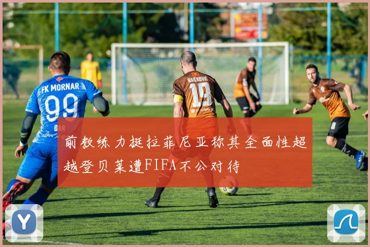 前教练力挺拉菲尼亚称其全面性超越登贝莱遭FIFA不公对待