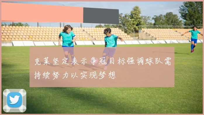 克莱坚定表示争冠目标强调球队需持续努力以实现梦想