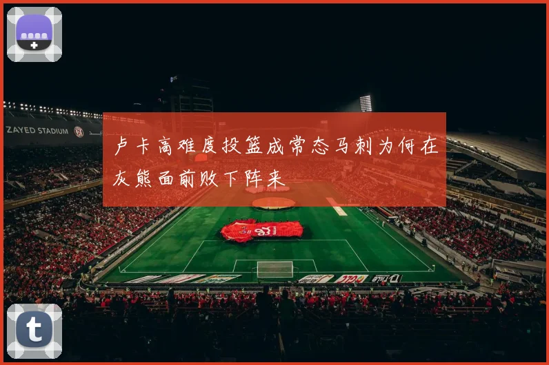 卢卡高难度投篮成常态马刺为何在灰熊面前败下阵来