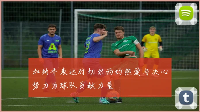 加纳乔表达对切尔西的热爱与决心努力为球队贡献力量