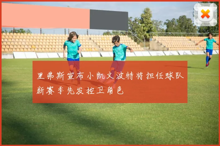里弗斯宣布小凯文波特将担任球队新赛季先发控卫角色