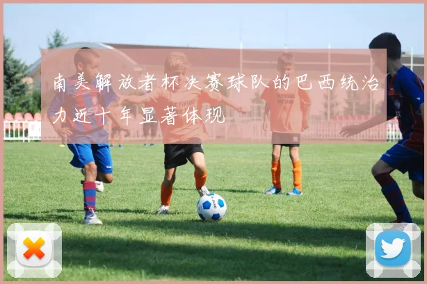 南美解放者杯决赛球队的巴西统治力近十年显著体现