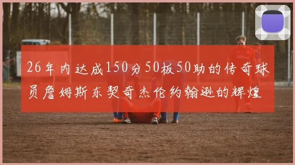 26年内达成150分50板50助的传奇球员詹姆斯东契奇杰伦约翰逊的辉煌成就