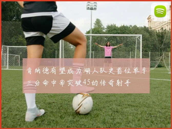 肯纳德有望成为湖人队史首位单季三分命中率突破45的传奇射手