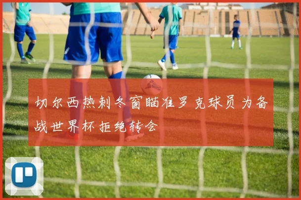 切尔西热刺冬窗瞄准罗克球员为备战世界杯拒绝转会