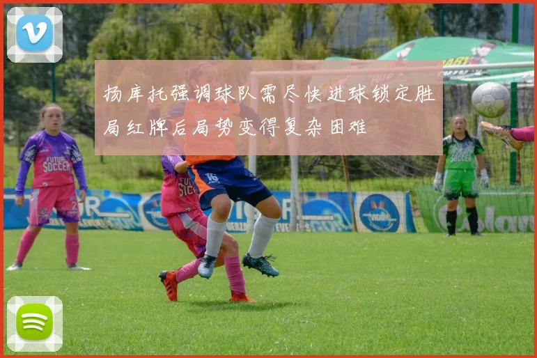扬库托强调球队需尽快进球锁定胜局红牌后局势变得复杂困难