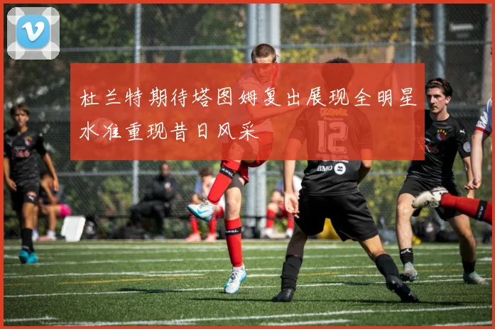 杜兰特期待塔图姆复出展现全明星水准重现昔日风采