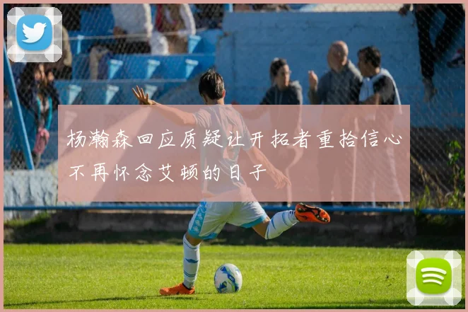 杨瀚森回应质疑让开拓者重拾信心不再怀念艾顿的日子