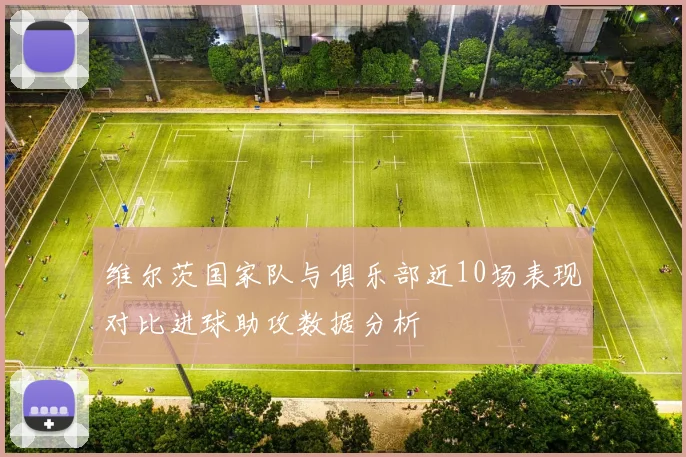 维尔茨国家队与俱乐部近10场表现对比进球助攻数据分析