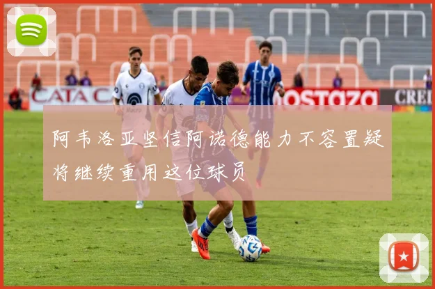 阿韦洛亚坚信阿诺德能力不容置疑将继续重用这位球员
