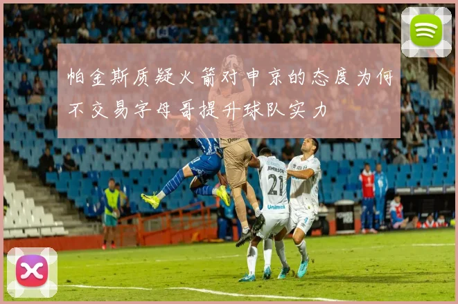 帕金斯质疑火箭对申京的态度为何不交易字母哥提升球队实力