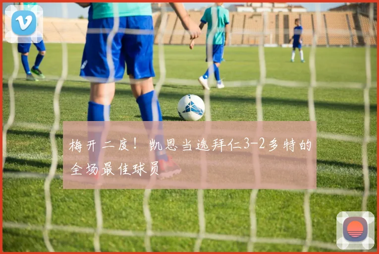 梅开二度！凯恩当选拜仁3-2多特的全场最佳球员