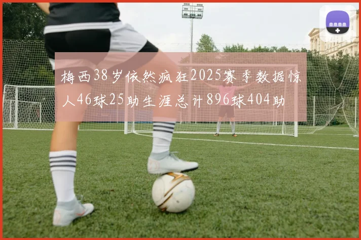 梅西38岁依然疯狂2025赛季数据惊人46球25助生涯总计896球404助