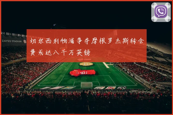 切尔西利物浦争夺摩根罗杰斯转会费或达八千万英镑