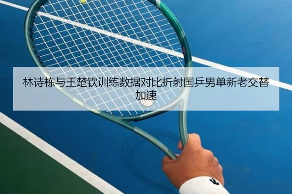 林诗栋与王楚钦训练数据对比折射国乒男单新老交替加速